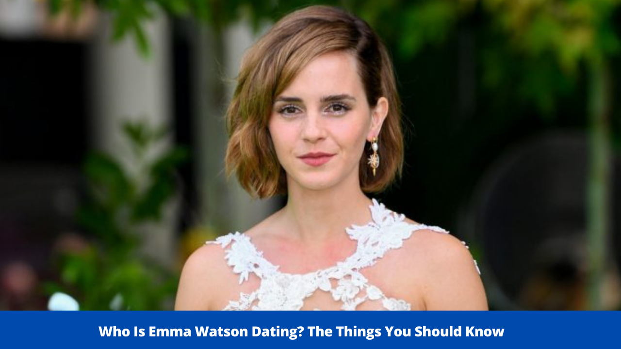 Who Is Emma Watson Dating? The Things You Should Know