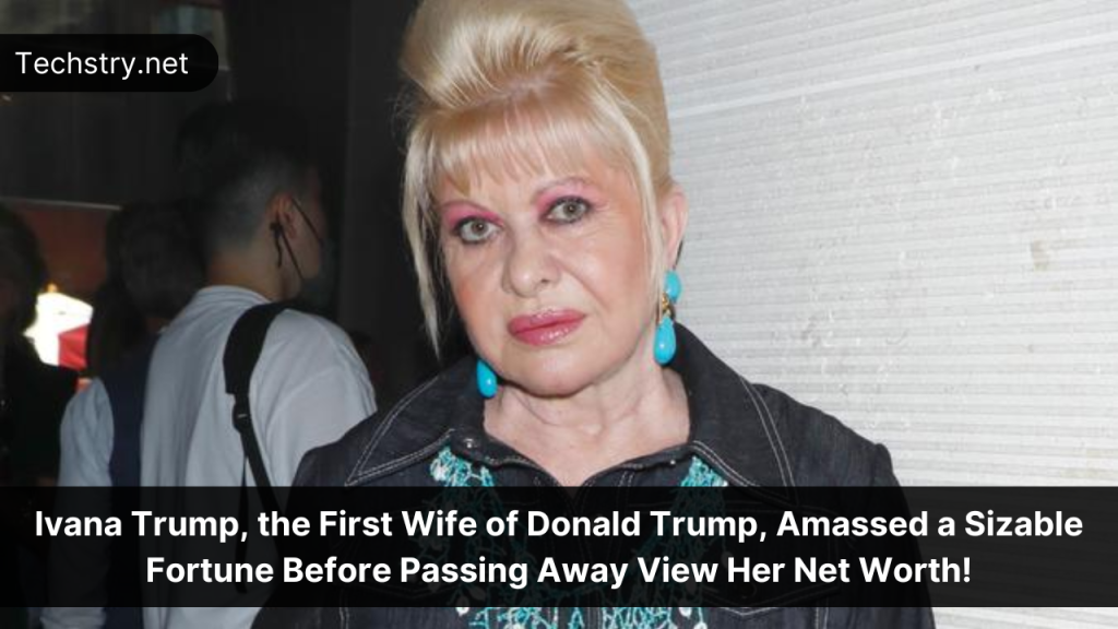 Ivana Trump, the First Wife of Donald Trump, Amassed a Sizable Fortune Before Passing Away View Her Net Worth!