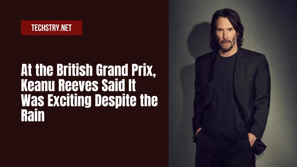 At the British Grand Prix, Keanu Reeves Said It Was Exciting Despite the Rain